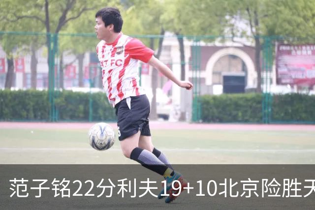 范子铭22分利夫19+10北京险胜天津 林庭谦15+8