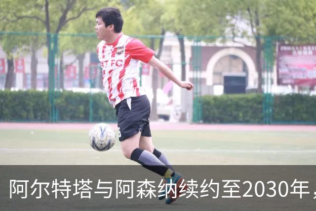 阿尔特塔与阿森纳续约至2030年，誓言打造足球界的超级明星！