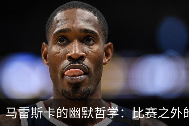 马雷斯卡的幽默哲学：比赛之外的烦恼，我才不在乎呢！